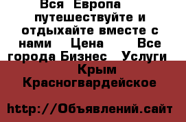 Вся  Европа.....путешествуйте и отдыхайте вместе с нами  › Цена ­ 1 - Все города Бизнес » Услуги   . Крым,Красногвардейское